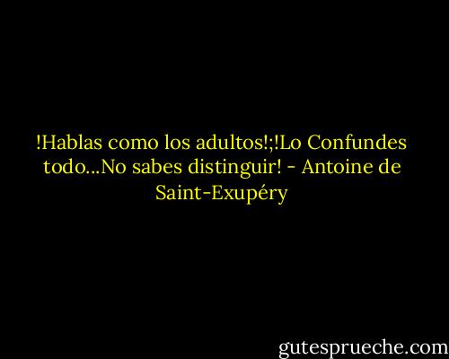 !Hablas como los adultos!;!Lo Confundes todo...No sabes distinguir! - Antoine de Saint-Exupéry