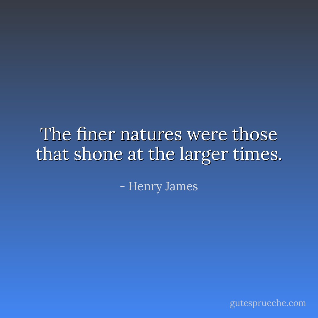 The finer natures were those that shone at the larger times. - Henry James