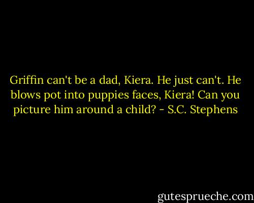 Griffin can't be a dad, Kiera. He just can't. He blows pot into puppies faces, Kiera! Can you picture him around a child? - S.C. Stephens