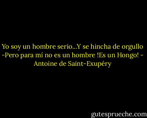 Yo soy un hombre serio...Y se hincha de orgullo -Pero para mí no es un hombre !Es un Hongo! - Antoine de Saint-Exupéry