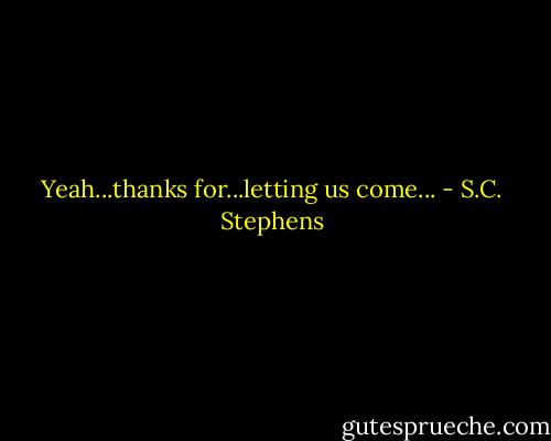 Yeah...thanks for...letting us come... - S.C. Stephens