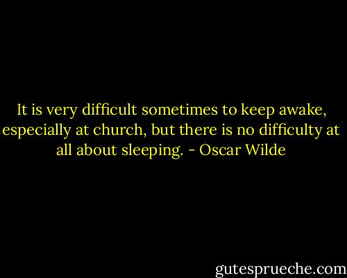 It is very difficult sometimes to keep awake, especially at church, but there is no difficulty at all about sleeping. - Oscar Wilde