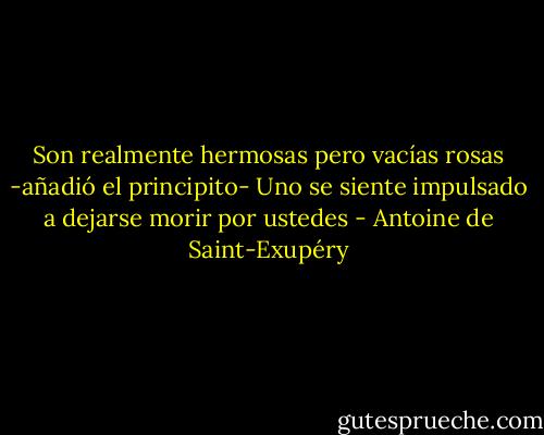 Son realmente hermosas pero vacías rosas -añadió el principito- Uno se siente impulsado a dejarse morir por ustedes - Antoine de Saint-Exupéry