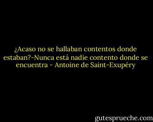 ¿Acaso no se hallaban contentos donde estaban?-Nunca está nadie contento donde se encuentra - Antoine de Saint-Exupéry