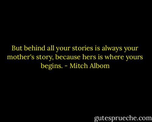 But behind all your stories is always your mother's story, because hers is where yours begins. - Mitch Albom