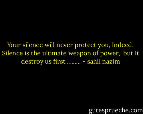 Your silence will never protect you,<br />Indeed, Silence is the ultimate weapon of power, <br />but It destroy us first.......... - sahil nazim