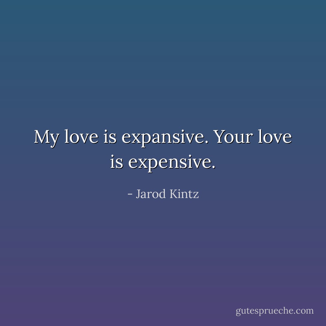 My love is expansive. Your love is expensive. - Jarod Kintz