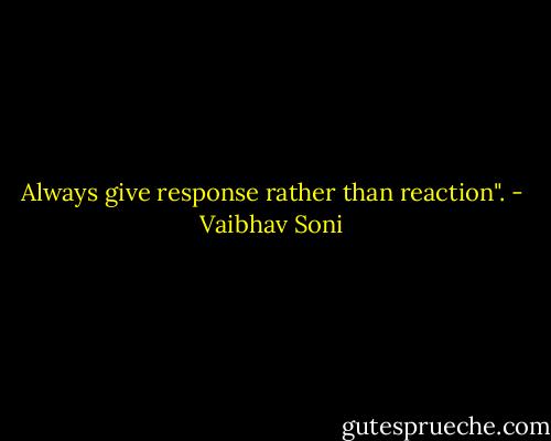 Always give response rather than reaction". - Vaibhav Soni