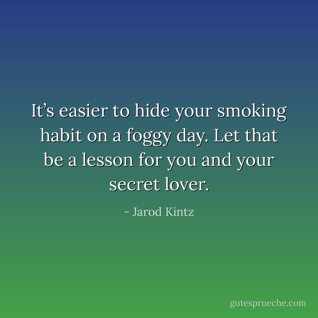 It’s easier to hide your smoking habit on a foggy day. Let that be a lesson for you and your secret lover. - Jarod Kintz