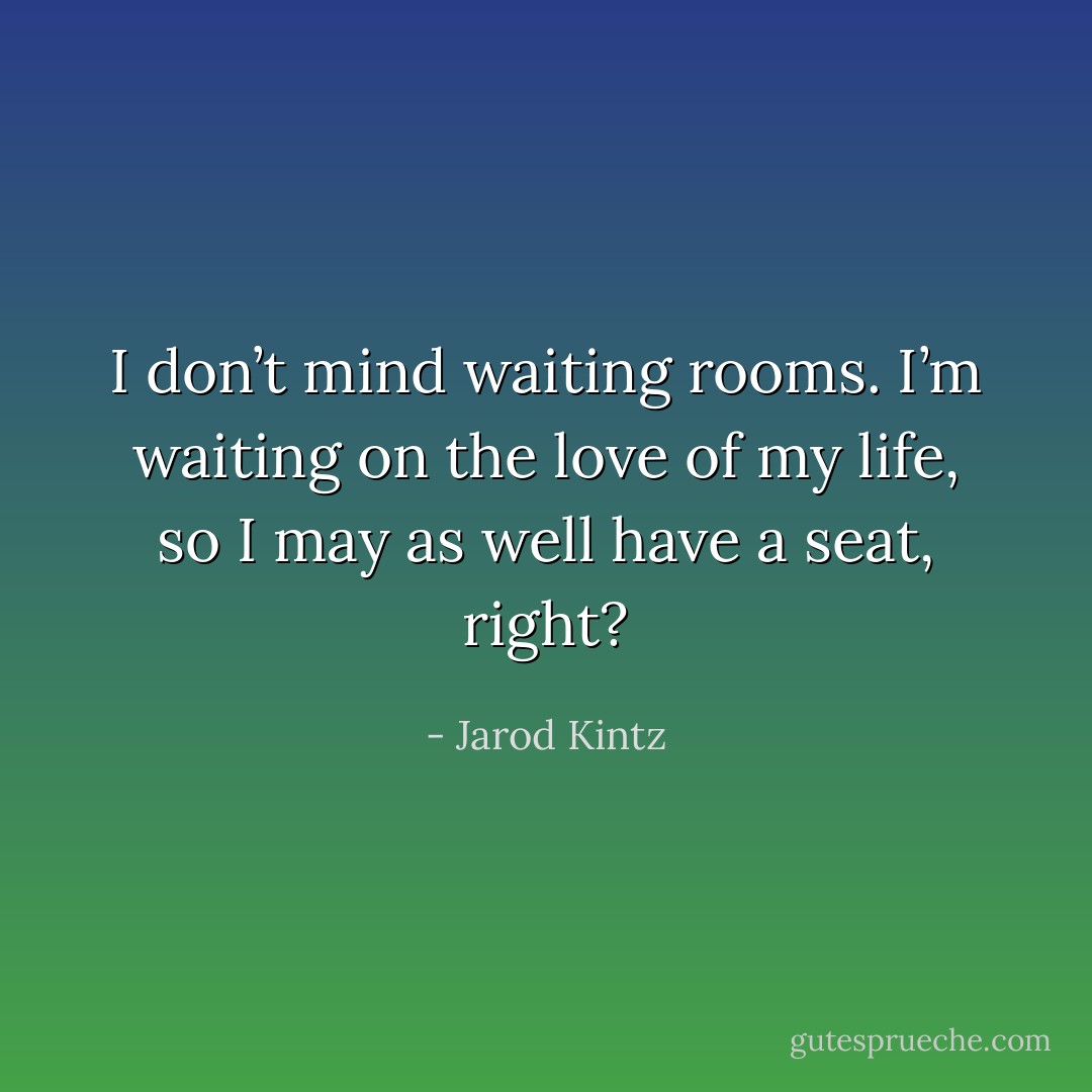 I don’t mind waiting rooms. I’m waiting on the love of my life, so I may as well have a seat, right? - Jarod Kintz