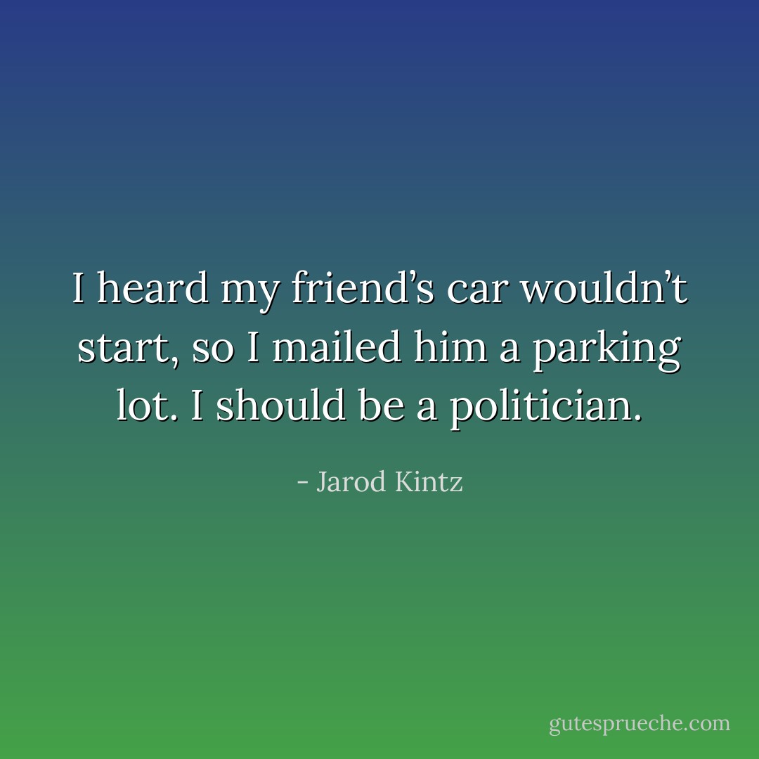 I heard my friend’s car wouldn’t start, so I mailed him a parking lot. I should be a politician. - Jarod Kintz