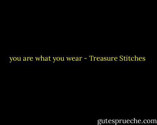 you are what you wear - Treasure Stitches