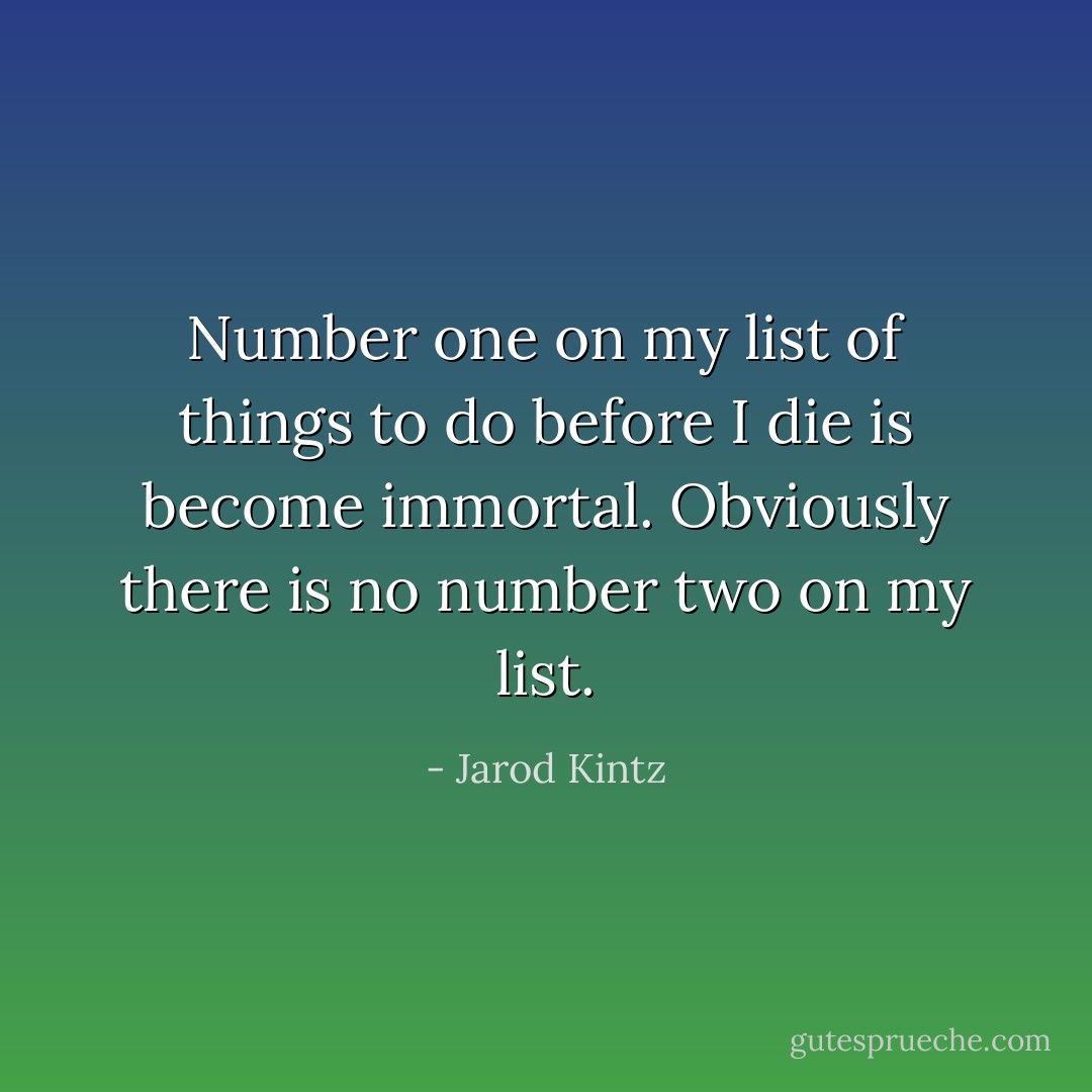 Number one on my list of things to do before I die is become immortal. Obviously there is no number two on my list. - Jarod Kintz