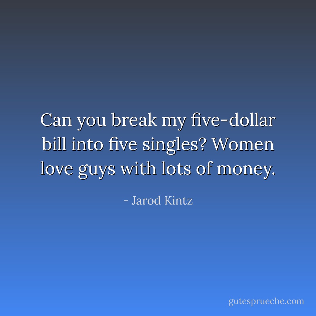 Can you break my five-dollar bill into five singles? Women love guys with lots of money. - Jarod Kintz