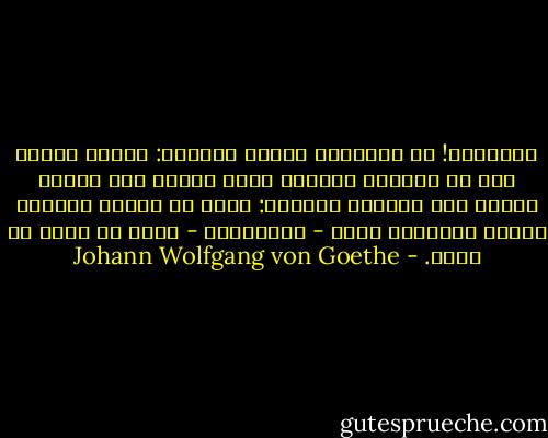واأسفاه! إن الإنسان لسريع الزوال: يُمحى ويزول حتى من المكان الوحيد الذي يتأكد فيه وجوده وتثمر فيه عواطفه وعهوده: يزول من ذاكرة أحبابه وقلوب أعزائه، وذلك - واحسرتاه - يحدث في أسرع ما يكون. - Johann Wolfgang von Goethe