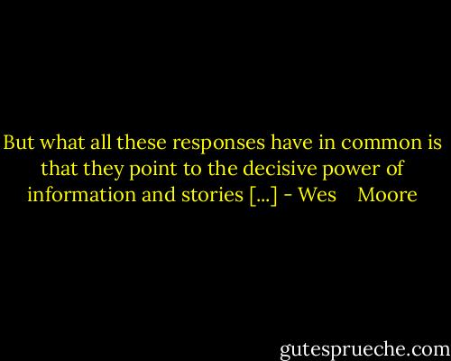 But what all these responses have in common is that they point to the decisive power of information and stories [...] - Wes    Moore
