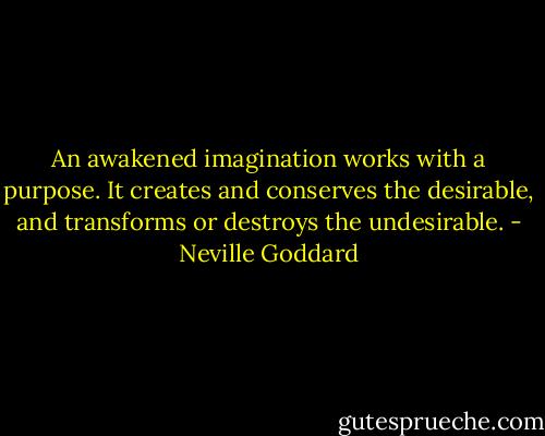 An awakened imagination works with a purpose. It creates and conserves the desirable, and transforms or destroys the undesirable. - Neville Goddard