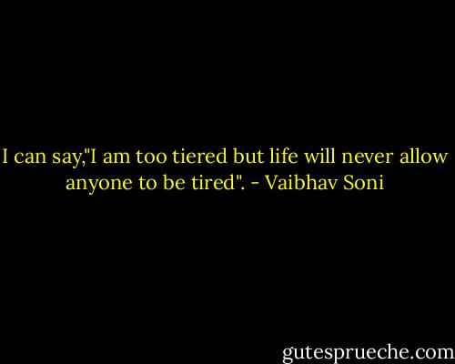 I can say,"I am too tiered but life will never allow anyone to be tired". - Vaibhav Soni