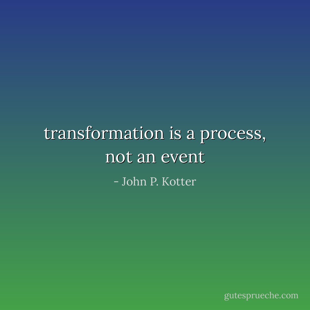 transformation is a process, not an event - John P. Kotter