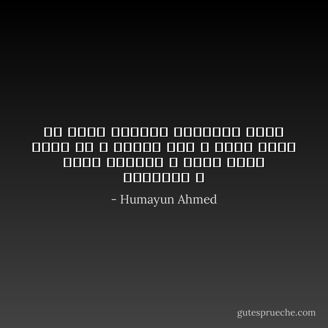 ওর কিছু নিজস্ব বিচিত্র লজিক আছে। সে ঐ লজিকে চলে । অন্য কারো কথাই শোনেনা । আমার কথাও শুনবেনা । - Humayun Ahmed