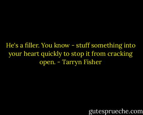 He's a filler. You know - stuff something into your heart quickly to stop it from cracking open. - Tarryn Fisher