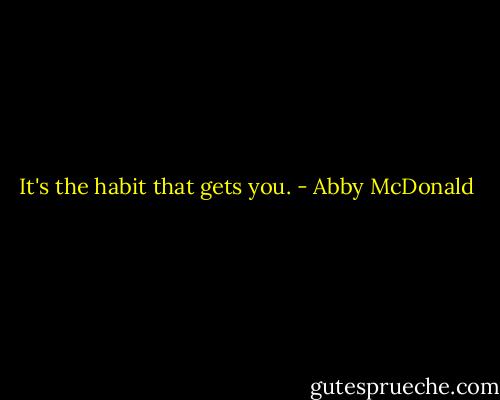 It's the habit that gets you. - Abby McDonald