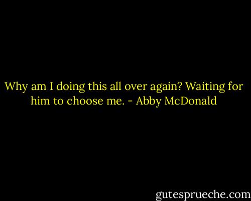 Why am I doing this all over again? Waiting for him to choose me. - Abby McDonald