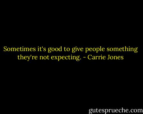 Sometimes it's good to give people something they're not expecting. - Carrie Jones
