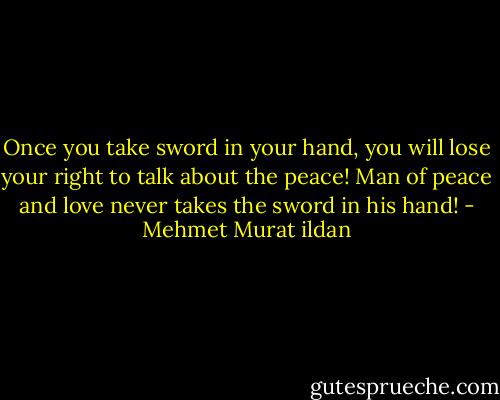 Once you take sword in your hand, you will lose your right to talk about the peace! Man of peace and love never takes the sword in his hand! - Mehmet Murat ildan