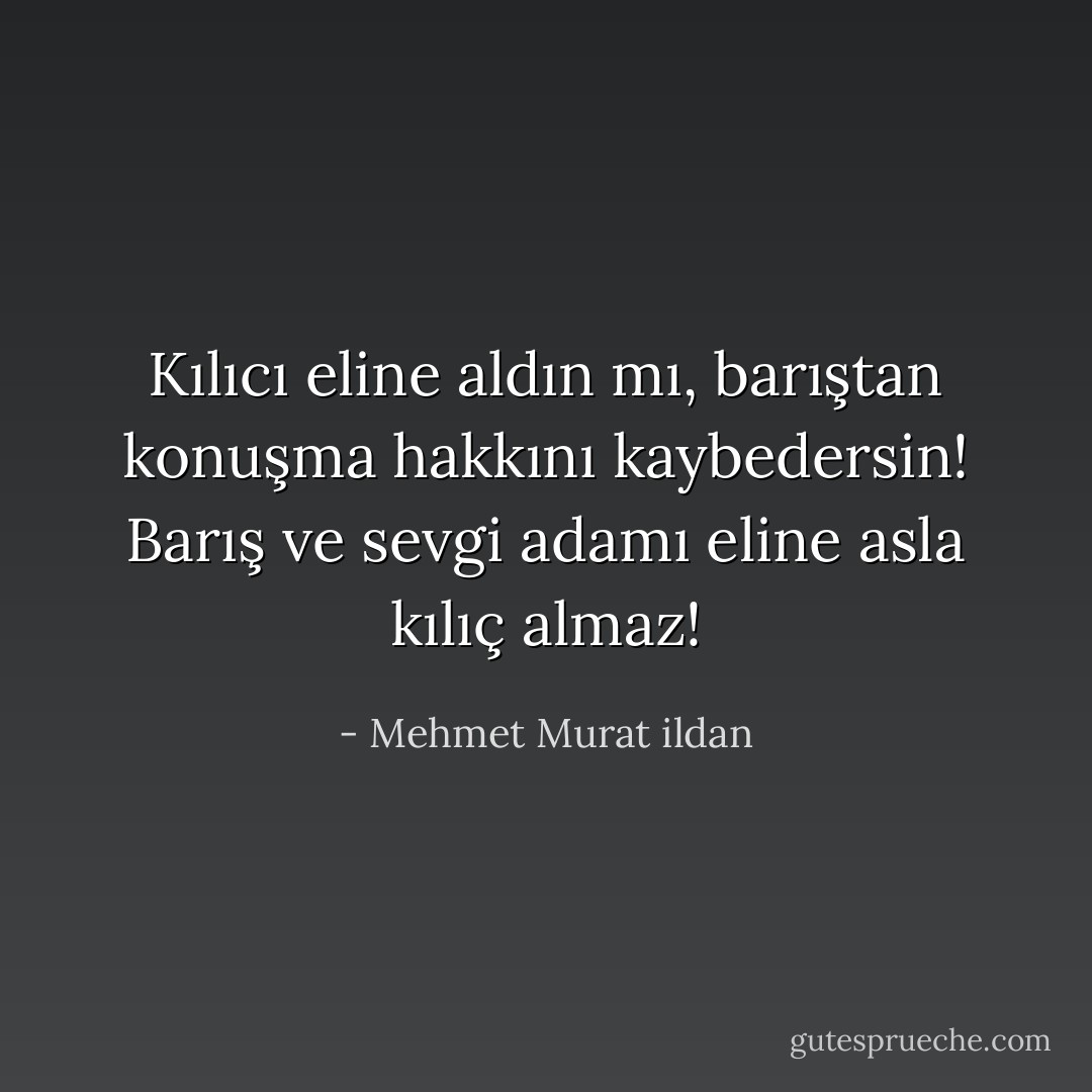 Kılıcı eline aldın mı, barıştan konuşma hakkını kaybedersin! Barış ve sevgi adamı eline asla kılıç almaz! - Mehmet Murat ildan
