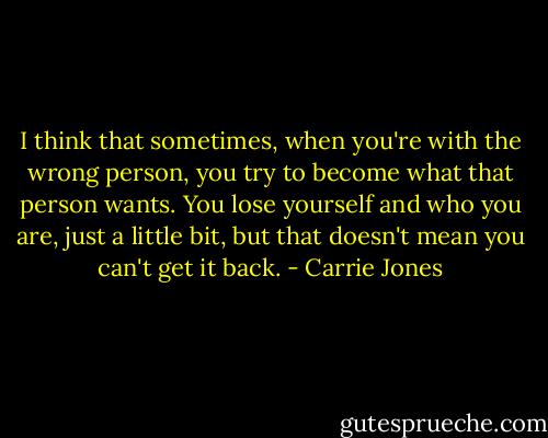 I think that sometimes, when you're with the wrong person, you try to become what that person wants. You lose yourself and who you are, just a little bit, but that doesn't mean you can't get it back. - Carrie Jones