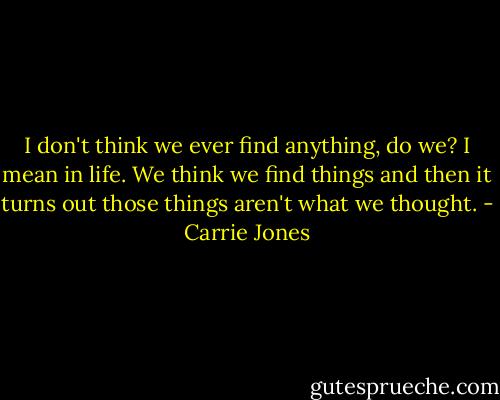 I don't think we ever find anything, do we? I mean in life. We think we find things and then it turns out those things aren't what we thought. - Carrie Jones