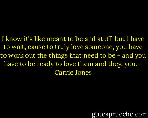 I know it's like meant to be and stuff, but I have to wait, cause to truly love someone, you have to work out the things that need to be - and you have to be ready to love them and they, you. - Carrie Jones