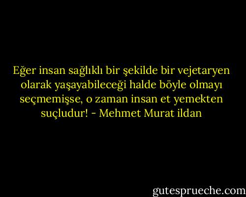 Eğer insan sağlıklı bir şekilde bir vejetaryen olarak yaşayabileceği halde böyle olmayı seçmemişse, o zaman insan et yemekten suçludur! - Mehmet Murat ildan