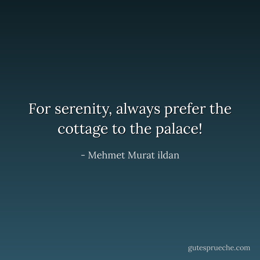 For serenity, always prefer the cottage to the palace! - Mehmet Murat ildan