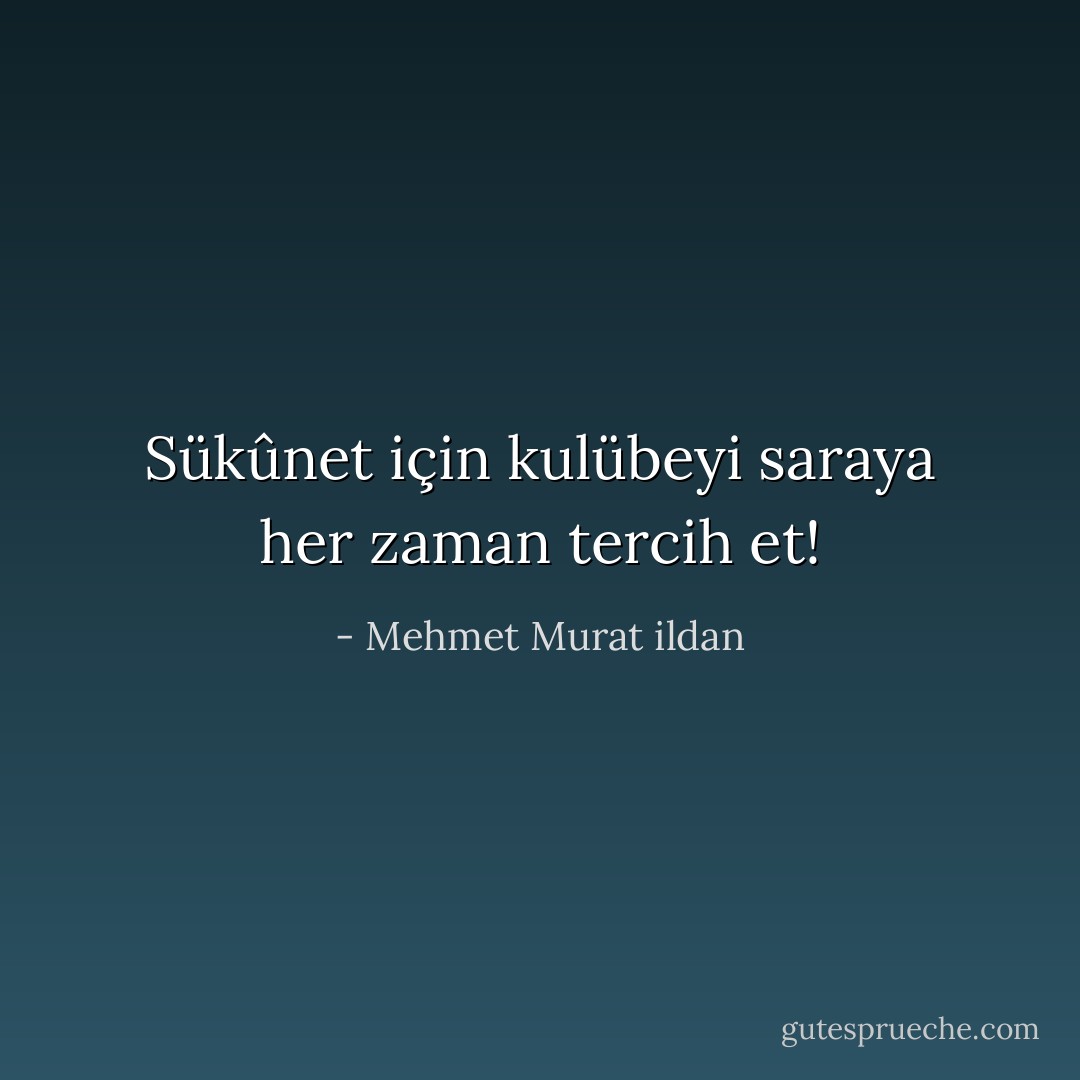 Sükûnet için kulübeyi saraya her zaman tercih et! - Mehmet Murat ildan