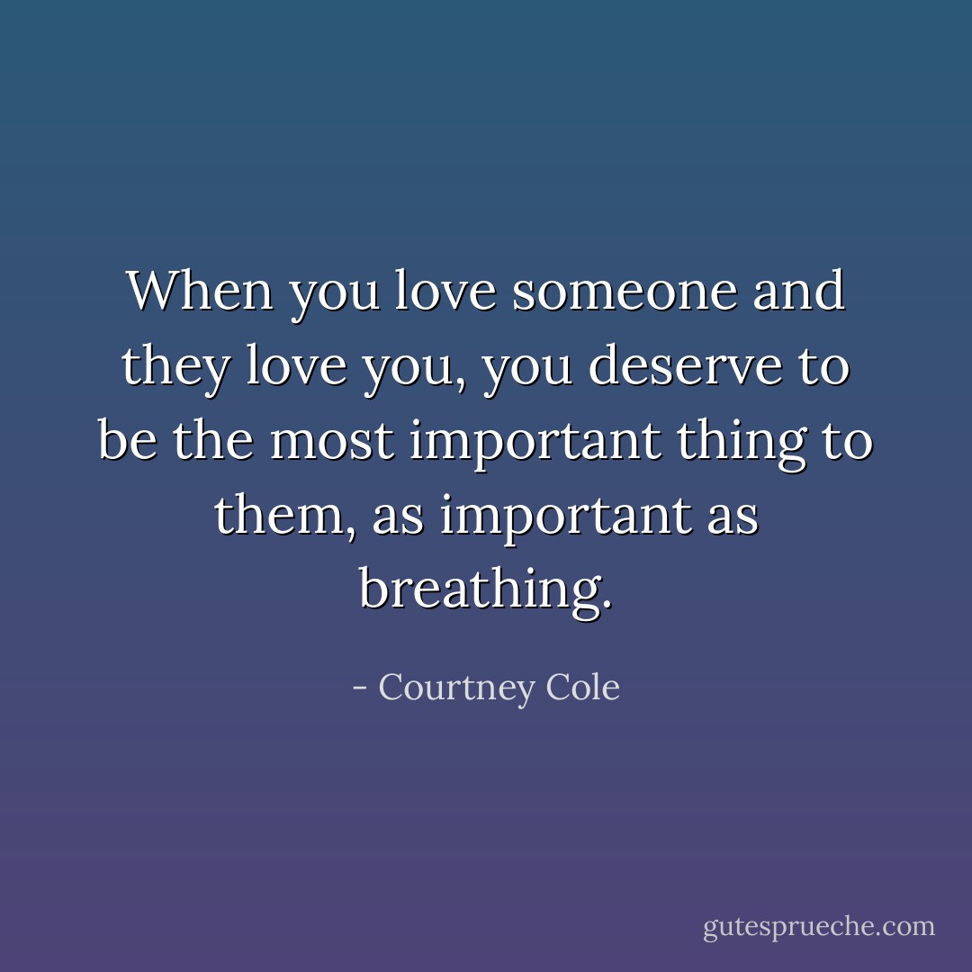When you love someone and they love you, you deserve to be the most important thing to them, as important as breathing. - Courtney Cole