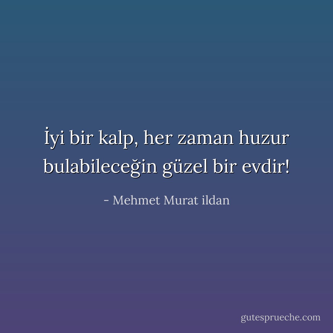 İyi bir kalp, her zaman huzur bulabileceğin güzel bir evdir! - Mehmet Murat ildan