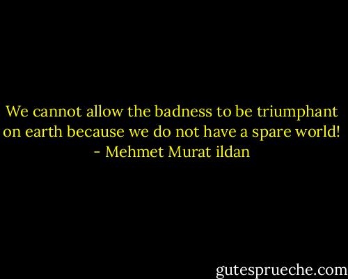 We cannot allow the badness to be triumphant on earth because we do not have a spare world! - Mehmet Murat ildan