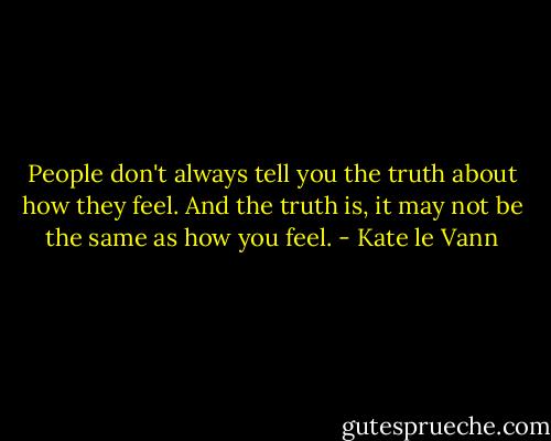 People don't always tell you the truth about how they feel. And the truth is, it may not be the same as how you feel. - Kate le Vann