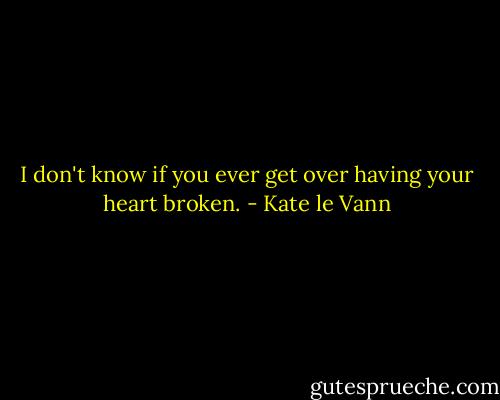I don't know if you ever get over having your heart broken. - Kate le Vann