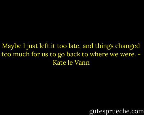 Maybe I just left it too late, and things changed too much for us to go back to where we were. - Kate le Vann