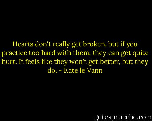 Hearts don't really get broken, but if you practice too hard with them, they can get quite hurt. It feels like they won't get better, but they do. - Kate le Vann
