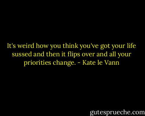 It's weird how you think you've got your life sussed and then it flips over and all your priorities change. - Kate le Vann