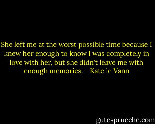 She left me at the worst possible time because I knew her enough to know I was completely in love with her, but she didn't leave me with enough memories. - Kate le Vann
