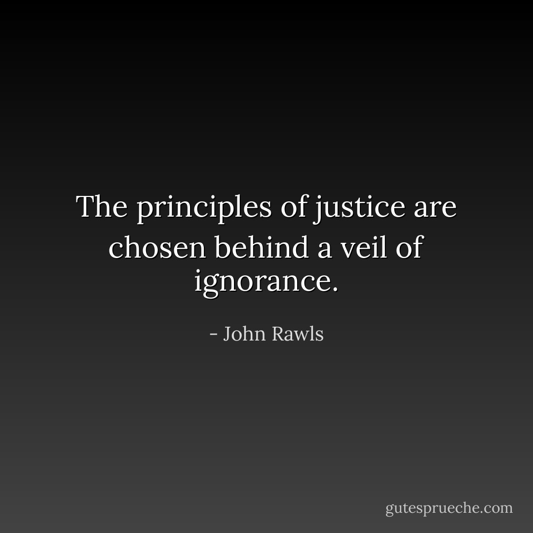 The principles of justice are chosen behind a veil of ignorance. - John Rawls