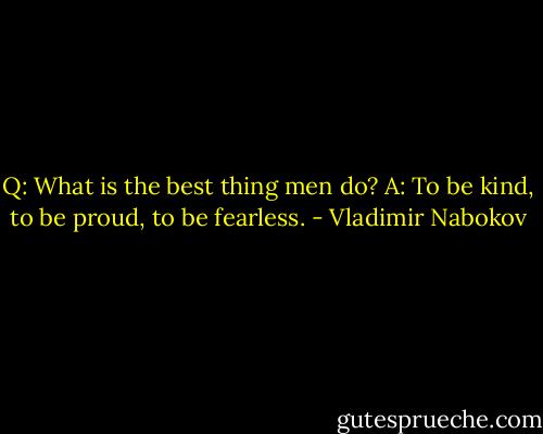 Q: What is the best thing men do? A: To be kind, to be proud, to be fearless. - Vladimir Nabokov