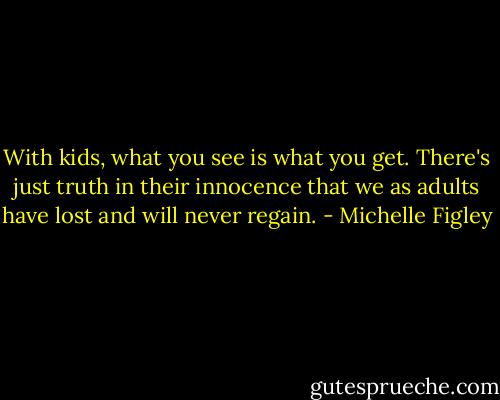With kids, what you see is what you get. There's just truth in their innocence that we as adults have lost and will never regain. - Michelle Figley