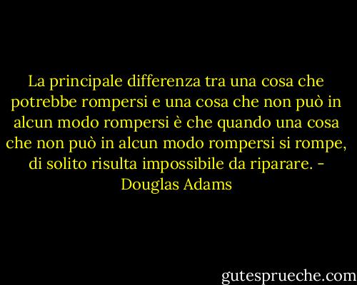 La principale differenza tra una cosa che potrebbe rompersi e una cosa che non può in alcun modo rompersi è che quando una cosa che non può in alcun modo rompersi si rompe, di solito risulta impossibile da riparare. - Douglas Adams