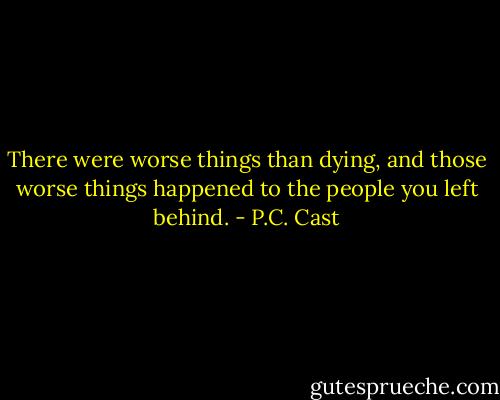 There were worse things than dying, and those worse things happened to the people you left behind. - P.C. Cast